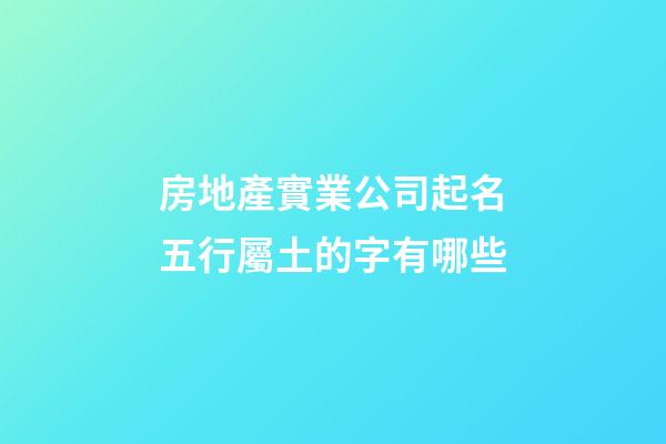 房地產實業公司起名五行屬土的字有哪些-第1張-公司起名-玄機派