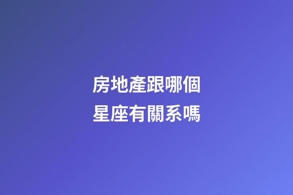 房地產跟哪個星座有關系嗎-第1張-星座運勢-玄機派