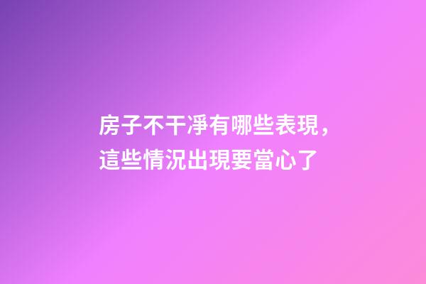 房子不干凈有哪些表現，這些情況出現要當心了