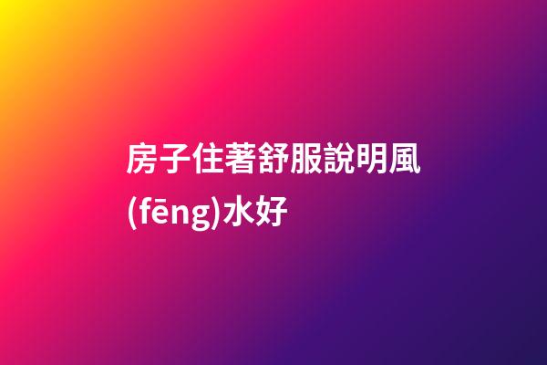 房子住著舒服說明風(fēng)水好