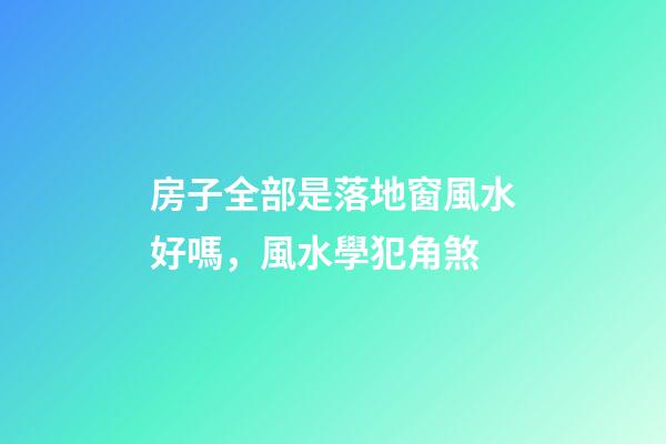 房子全部是落地窗風水好嗎，風水學犯角煞