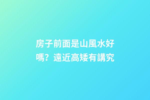房子前面是山風水好嗎？遠近高矮有講究