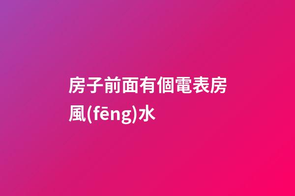 房子前面有個電表房風(fēng)水