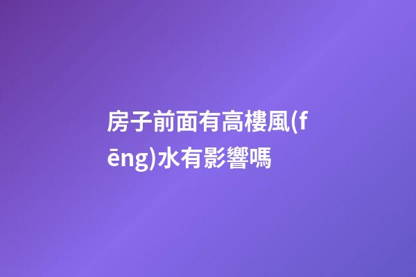 房子前面有高樓風(fēng)水有影響嗎