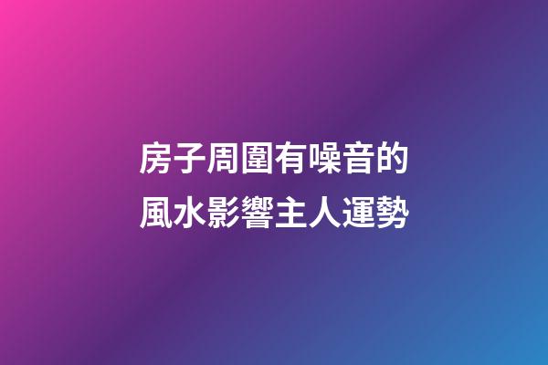 房子周圍有噪音的風水影響主人運勢