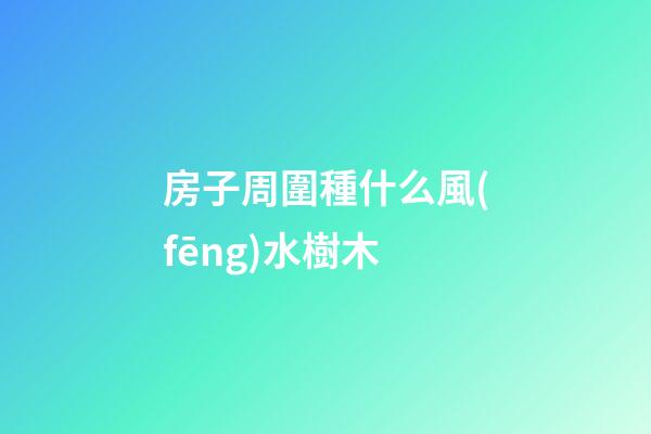 房子周圍種什么風(fēng)水樹木