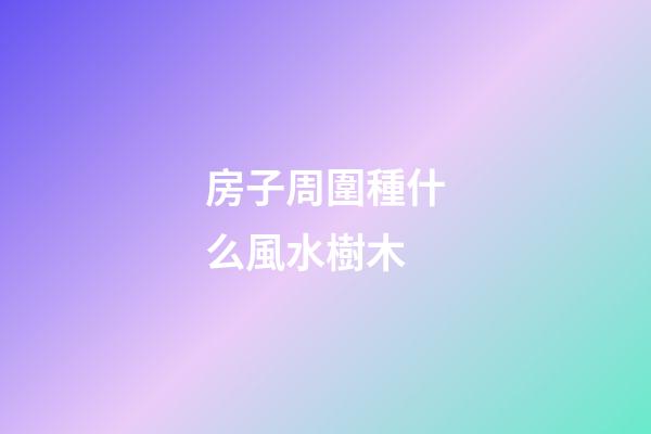 房子周圍種什么風水樹木