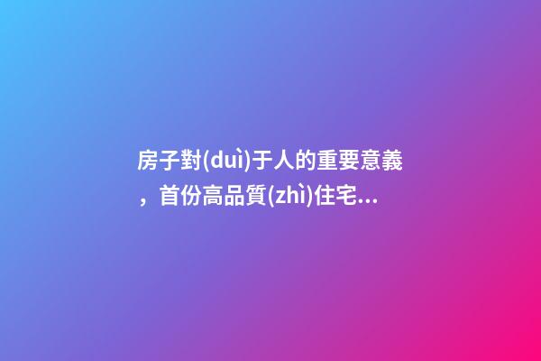 房子對(duì)于人的重要意義，首份高品質(zhì)住宅評(píng)定標(biāo)準(zhǔn)發(fā)布-第1張-觀點(diǎn)-玄機(jī)派