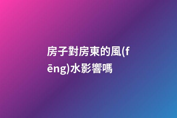 房子對房東的風(fēng)水影響嗎