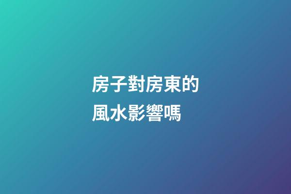 房子對房東的風水影響嗎