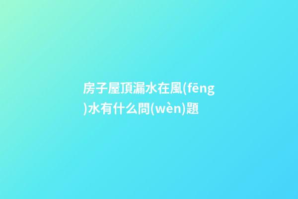 房子屋頂漏水在風(fēng)水有什么問(wèn)題