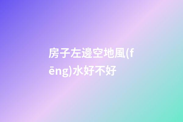 房子左邊空地風(fēng)水好不好