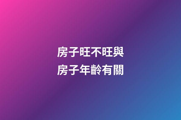 房子旺不旺與房子年齡有關