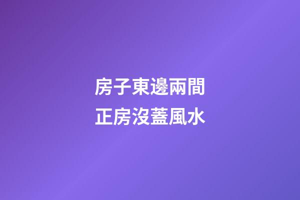 房子東邊兩間正房沒蓋風水