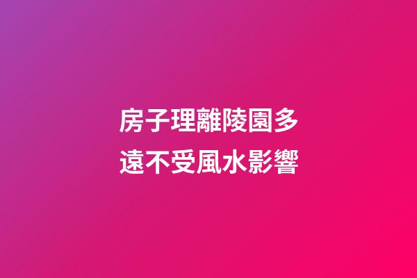 房子理離陵園多遠不受風水影響