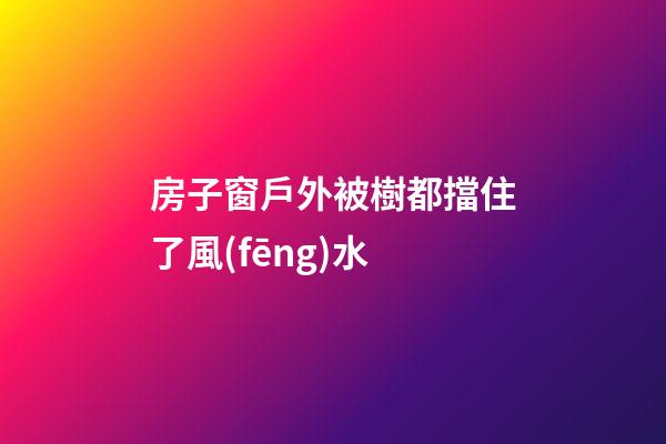 房子窗戶外被樹都擋住了風(fēng)水
