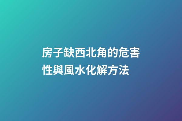 房子缺西北角的危害性與風水化解方法