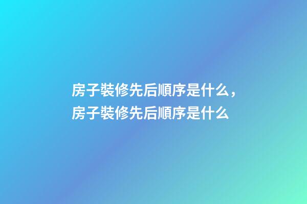 房子裝修先后順序是什么，房子裝修先后順序是什么
