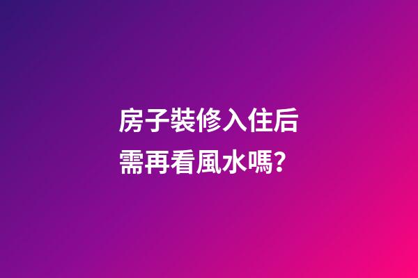 房子裝修入住后需再看風水嗎？