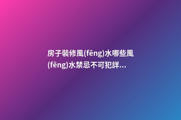 房子裝修風(fēng)水哪些風(fēng)水禁忌不可犯詳細(xì)說(shuō)明（房子裝修風(fēng)水有哪些忌諱）