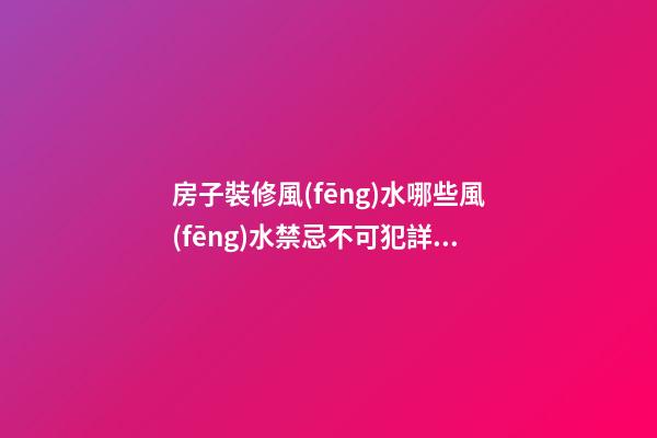 房子裝修風(fēng)水哪些風(fēng)水禁忌不可犯詳細(xì)說明（房子裝修風(fēng)水有哪些忌諱）