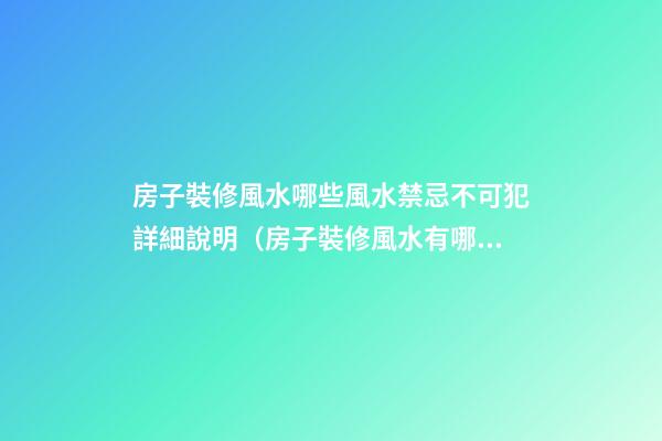 房子裝修風水哪些風水禁忌不可犯詳細說明（房子裝修風水有哪些忌諱）