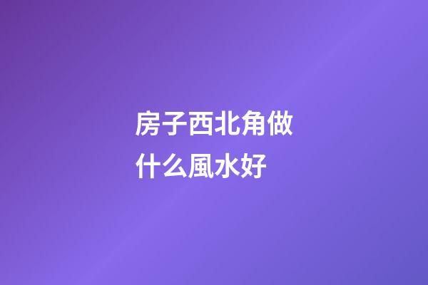 房子西北角做什么風水好