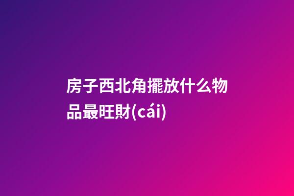 房子西北角擺放什么物品最旺財(cái)