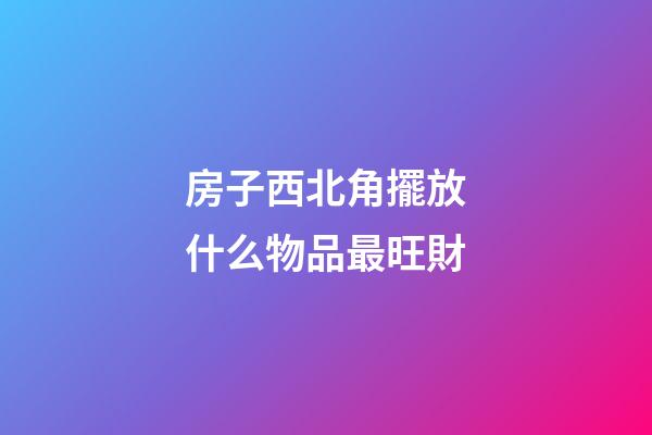 房子西北角擺放什么物品最旺財