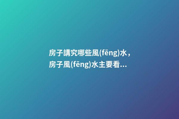 房子講究哪些風(fēng)水，房子風(fēng)水主要看什么