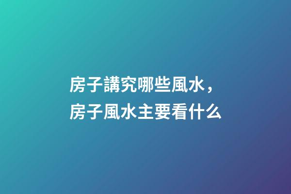 房子講究哪些風水，房子風水主要看什么-第1張-觀點-玄機派