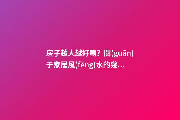 房子越大越好嗎？關(guān)于家居風(fēng)水的幾個誤區(qū)