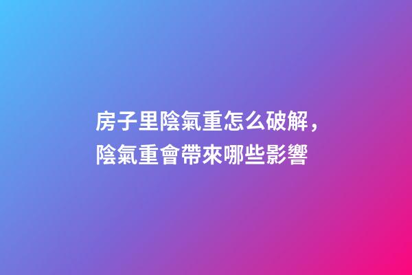 房子里陰氣重怎么破解，陰氣重會帶來哪些影響