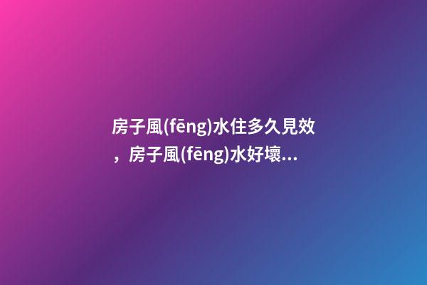 房子風(fēng)水住多久見效，房子風(fēng)水好壞重要嗎