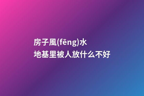房子風(fēng)水地基里被人放什么不好