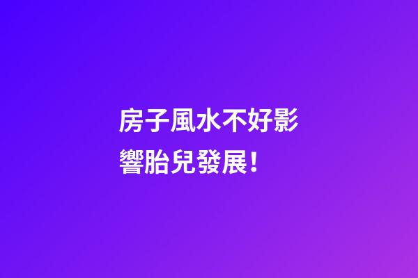 房子風水不好影響胎兒發展！