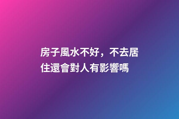 房子風水不好，不去居住還會對人有影響嗎