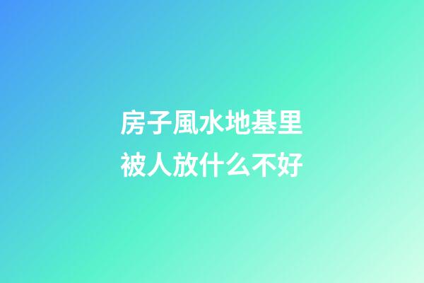 房子風水地基里被人放什么不好
