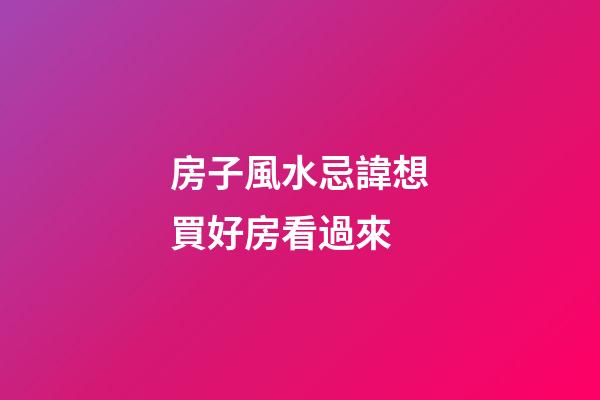 房子風水忌諱想買好房看過來