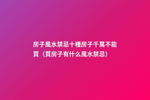 房子風水禁忌十種房子千萬不能買（買房子有什么風水禁忌）
