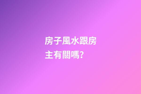 房子風水跟房主有關嗎？