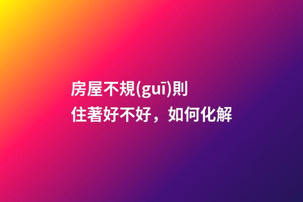 房屋不規(guī)則住著好不好，如何化解