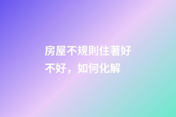 房屋不規則住著好不好，如何化解