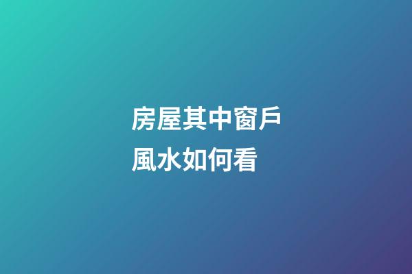 房屋其中窗戶風水如何看
