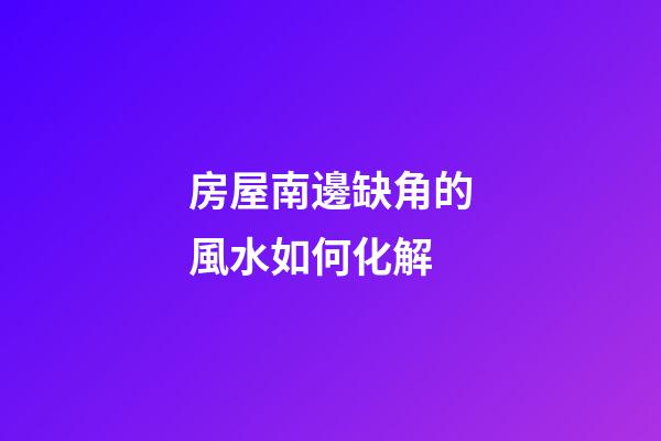 房屋南邊缺角的風水如何化解
