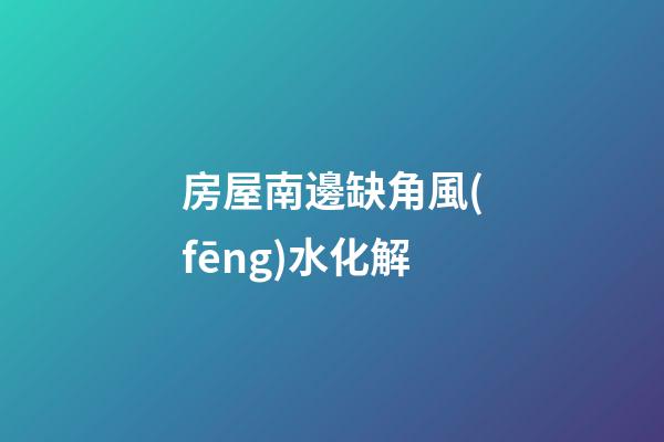 房屋南邊缺角風(fēng)水化解