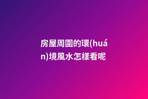 房屋周圍的環(huán)境風水怎樣看呢