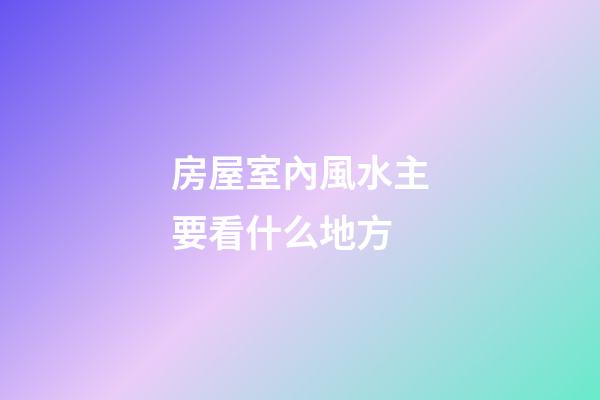 房屋室內風水主要看什么地方