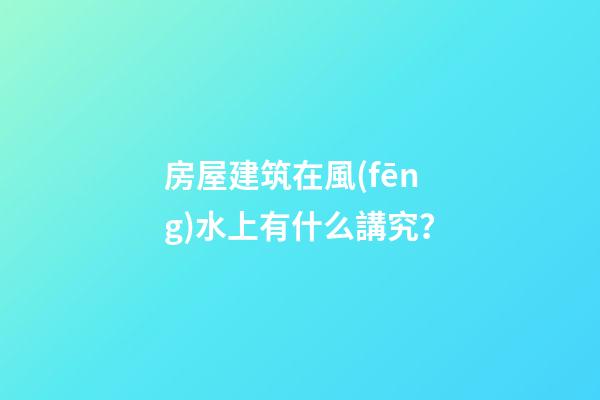 房屋建筑在風(fēng)水上有什么講究？