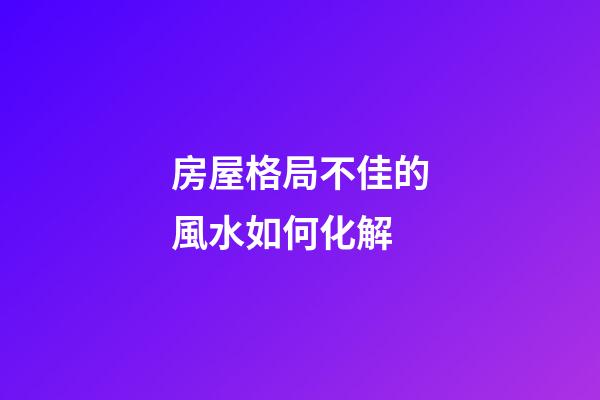 房屋格局不佳的風水如何化解